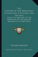 The History Of The Rebellions In England, Scotland, And Ireland: From The Year 1640, To The Beheading Of The Duke Of Monmouth In 1685 1165801876 Book Cover