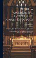 Medulla Asceseos, Seu, Exercitia S.p. Ignatii De Loyola: Accuratiori, Quam Hactenus Ab Aliis Factum, Et Menti Ejus Propiori Methodo Explanata: Ubi ... Totiusque Operis Mira... 1020596376 Book Cover