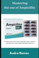 Mastering the use of Ampicillin: Comprehensive guide on how ampicillin treats respiratory infections, and sexually transmitted infections B0FG1CXWHM Book Cover