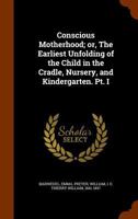 Conscious motherhood; or, The earliest unfolding of the child in the cradle, nursery, and kindergarten. Pt. I 1345972849 Book Cover