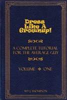 Dress Like A Grownup! A Complete Tutorial for the Average Guy, Volume One 1300360496 Book Cover