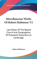 Miscellaneous Works Of Robert Robinson V2: Late Pastor Of The Baptist Church And Congregation Of Protestant Dissenters, At Cambridge 0548299706 Book Cover