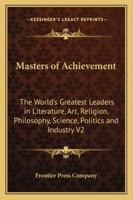 Masters of Achievement: The World's Greatest Leaders in Literature, Art, Religion, Philosophy, Science, Politics and Industry V2 116272479X Book Cover