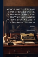 Memoirs of the Life and Times of Daniel De Foe: Containing a Review of His Writings, and His Opinions Upon a Variety of Important Matters, Civil and Ecclesiastical; Volume 2 1146947151 Book Cover