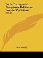 Per Le Tre Legazioni Riacquistate Dal Sommo Pontefice Pio Settimo: Orazione E Lettere (Classic Reprint) 1149746831 Book Cover