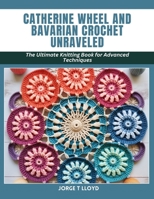 Catherine Wheel and Bavarian Crochet Unraveled: The Ultimate Knitting Book for Advanced Techniques B0CW3RVWTZ Book Cover