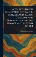 A Tour Through Some Parts of France, Switzerland, Savoy, Germany and Belgium, During the Summer and Autumn of 1814 1022924117 Book Cover