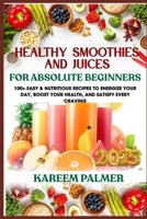 HEALTHY SMOOTHIES AND JUICES FOR ABSOLUTE BEGINNERS: 100+ Easy & Nutritious Recipes To Energize Your Day, Boost Your Health, And Satisfy Every Craving B0F47V9152 Book Cover