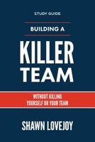Building a Killer Team - Study Guide: Without Killing Yourself or Your Team 1957369140 Book Cover