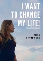 I Want to Change My Life!: How to find yourself and the sense of life? 1678159646 Book Cover