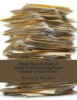 Paper Piles to Files: A Guide to Eliminating Paper Clutter in Your Home 1482688506 Book Cover