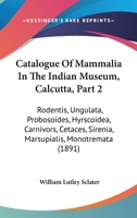 Catalogue Of Mammalia In The Indian Museum, Calcutta, Part 2: Rodentis, Ungulata, Probosoides, Hyrscoidea, Carnivors, Cetaces, Sirenia, Marsupialis, Monotremata 1436798752 Book Cover