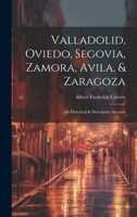 Valladolid, Oviedo, Segovia, Zamora, Avila, & Zaragoza: An Historical & Descriptive Account 1020080744 Book Cover