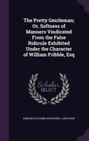 The Pretty Gentleman Or Softness Of Manners: Vindicated From The False Ridicule Exhibited Under The Character Of William Fribble 1169509711 Book Cover