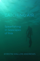 Catching Air: Spearfishing in Seascapes of Risk 0520429575 Book Cover