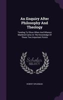 An enquiry after philosophy and theology. Tending to show when and whence mankind came at the knowledge of these two important points. 1104024306 Book Cover