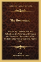 The Homestead: Embracing Observations and Reflections on America and Ireland, on the Writer's Return from the United States; With Occasional Poems (Classic Reprint) 143704509X Book Cover