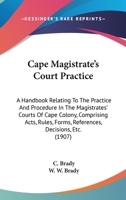 Cape Magistrate's Court Practice: A Handbook Relating To The Practice And Procedure In The Magistrates' Courts Of Cape Colony, Comprising Acts, Rules, Forms, References, Decisions, Etc. 1165345943 Book Cover