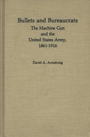 Bullets and Bureaucrats: The Machine Gun and the United States Army, 1861-1916 (Contributions in Military Studies) 0313230293 Book Cover
