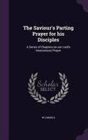 The Saviour's Parting Prayer for His Disciples: A Series of Chapters on Our Lord's Intercessory Prayer 1356770150 Book Cover