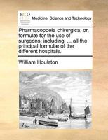 Pharmacopoeia chirurgica; or, formulæ for the use of surgeons; including, ... all the principal formulæ of the different hospitals. 1170685765 Book Cover