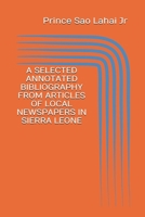 A SELECTED ANNOTATED BIBLIOGRAPHY FROM ARTICLES OF LOCAL NEWSPAPERS IN SIERRA LEONE: FIRST EDITION 1779297319 Book Cover
