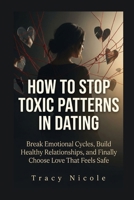 HOW TO STOP TOXIC PATTERNS IN DATING: Break Emotional Cycles, Build Healthy Relationships, and Finally Choose Love That Feels Safe B0H2WWDLZS Book Cover