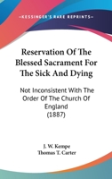 Reservation Of The Blessed Sacrament For The Sick And Dying: Not Inconsistent With The Order Of The Church Of England 0548699828 Book Cover