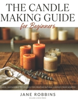 The Candle Making Guide for Beginners: Simple, Sustainable Techniques for Creating Natural Candles from Scratch B0H5KMHG4Z Book Cover
