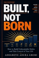 BUILT, NOT BORN: How to Build Unbreakable Habits and Take Control of Your Life B0GYCR4KYV Book Cover