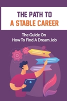 The Path To A Stable Career: The Guide On How To Find A Dream Job: How To Find Jobs B09CG94RFB Book Cover