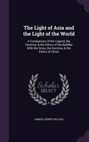 The Light of Asia and the Light of the World; a Comparison of the Legend, the Doctrine, & the Ethics of the Buddha With the Story, the Doctrine, & the Ethics of Christ 1021525839 Book Cover