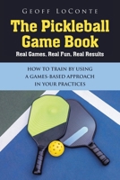 The Pickleball Game Book: Real Games, Real Fun, Real Results; HOW TO TRAIN BY USING A GAMES-BASED APPROACH IN YOUR PRACTICES B0DV95GBVV Book Cover