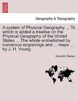 A system of Physical Geography. To which is added a treatise on the Physical Geography of the United States. The whole embellished by numerous engravings and maps. By J. H. Young. 1241506027 Book Cover