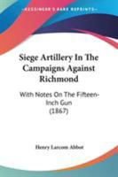 Siege Artillery In The Campaigns Against Richmond: With Notes On The Fifteen-Inch Gun 1164867709 Book Cover