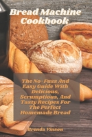 Bread Machine Cookbook: The No-Fuss And Easy Guide With Delicious, Scrumptious, And Tasty Recipes For The Perfect Homemade Bread B08ZW2GH6K Book Cover