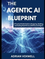 The Agentic AI Blueprint: A Practical & Safe Guide to Designing, Building, and Scaling Goal-Driven, LLM-Powered Agents B0FM4BZP7X Book Cover