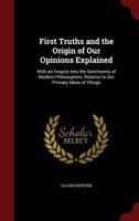 First Truths, And The Origin Of Our Opinions, Explained: With An Enquiry Into The Sentiments Of Modern Philosophers, Relative To Our Primary Ideas Of Things 1016973713 Book Cover