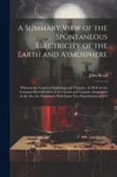A Summary View of the Spontaneous Electricity of the Earth and Atmosphere: Wherein the Causes of Lightning and Thunder, As Well As the Constant ... Explained. With Some New Experiments and O 1022663518 Book Cover