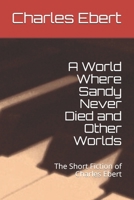 A World Where Sandy Never Died and Other Worlds: The Short Fiction of Charles Ebert B09BY2882X Book Cover