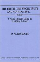 The Truth, the Whole Truth and Nothing But...: A Police Officer's Guide to Testifying in Court 0398056560 Book Cover