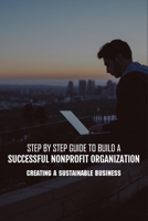 Step By Step Guide To Build A Successful Nonprofit Organization: Creating A Sustainable Business: Steps To Start A Nonprofit Organization B0915HG18R Book Cover