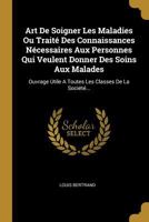 Art de Soigner Les Maladies Ou Trait� Des Connaissances N�cessaires Aux Personnes Qui Veulent Donner Des Soins Aux Malades: Ouvrage Utile a Toutes Les Classes de la Soci�t�... 1022612360 Book Cover