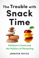 The Trouble with Snack Time: Children's Food and the Politics of Parenting 1479845981 Book Cover