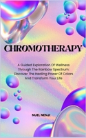 CHROMOTHERAPY: A Guided Exploration Of Wellness Through The Rainbow Spectrum: Discover The Healing Power Of Colors And Transform Your Life B0CQW2189P Book Cover