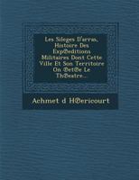 Les Sileges D'Arras, Histoire Des Exp Editions Militaires Dont Cette Ville Et Son Territoire on Et E Le Th Eatre... 1288166060 Book Cover