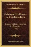 Catalogue des Dessins de l'�cole Moderne: Expos�s � l'�cole Nationale des Beaux-Arts, au Profit de la Caisse de Secours de l'Association, F�vrier 1884 1160823618 Book Cover