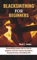 BLACKSMITHING FOR BEGINNERS: Blacksmithing projects that are easy for beginners to do and a step-by-step guide to learning the basics and building skills B0CW18TBNF Book Cover