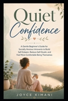 Quiet Confidence: A Gentle Beginner’s Guide for Socially Anxious Introverts to Build Self-Esteem, Reduce Self-Doubt, and Feel More Comfortable Being Themselves B0HC1S3W78 Book Cover