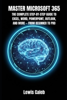 MASTER MICROSOFT 365: THE COMPLETE STEP-BY-STEP GUIDE TO EXCEL, WORD, POWERPOINT, OUTLOOK, AND MORE — FROM BEGINNER TO PRO B0FWVX8Z1M Book Cover